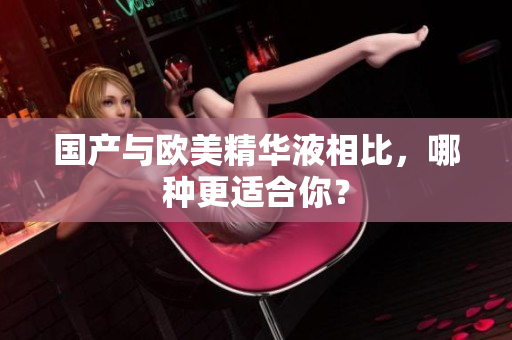 国产与欧美精华液相比，哪种更适合你？