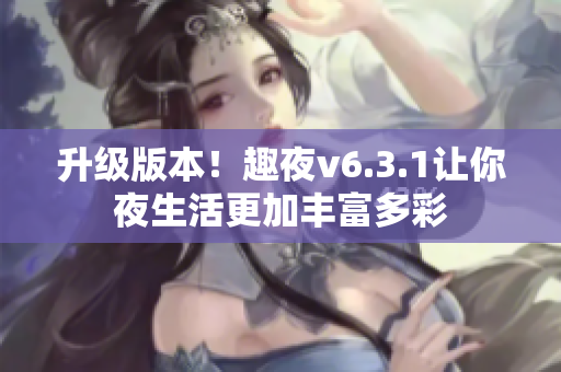 升级版本！趣夜v6.3.1让你夜生活更加丰富多彩