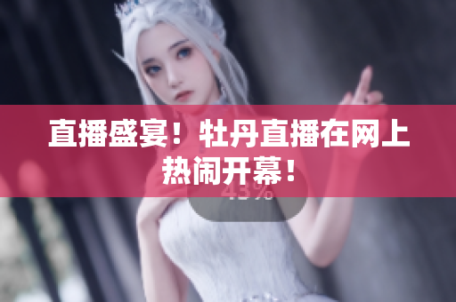 直播盛宴！牡丹直播在网上热闹开幕！