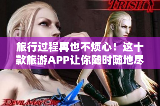 旅行过程再也不烦心！这十款旅游APP让你随时随地尽情畅游！