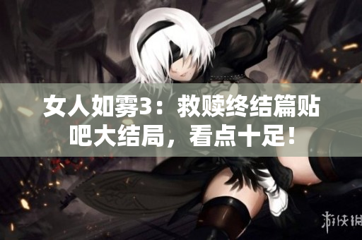 女人如雾3：救赎终结篇贴吧大结局，看点十足！