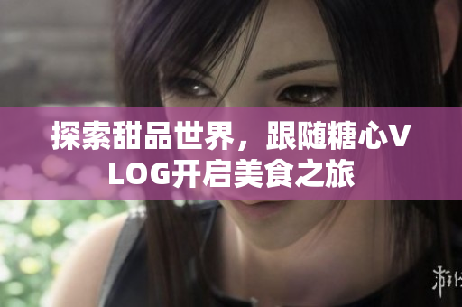 探索甜品世界，跟随糖心VLOG开启美食之旅