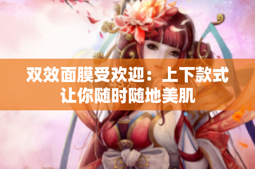 双效面膜受欢迎：上下款式让你随时随地美肌