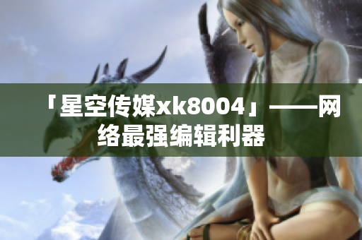 「星空传媒xk8004」——网络最强编辑利器
