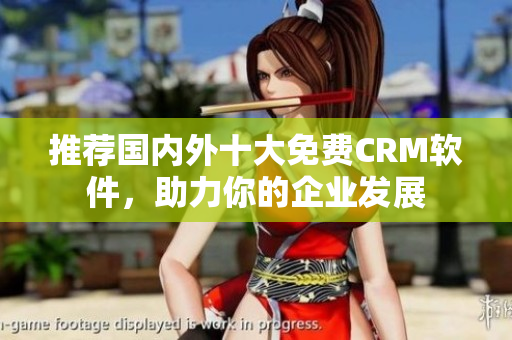 推荐国内外十大免费CRM软件，助力你的企业发展