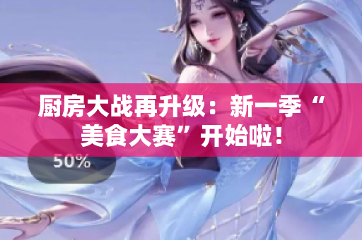 厨房大战再升级：新一季“美食大赛”开始啦！