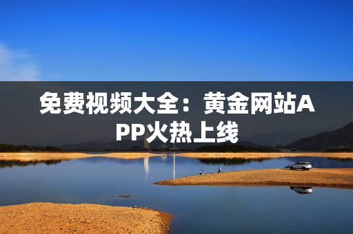 免费视频大全：黄金网站APP火热上线