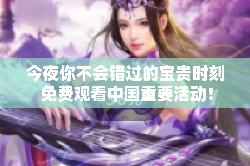 今夜你不会错过的宝贵时刻 免费观看中国重要活动！