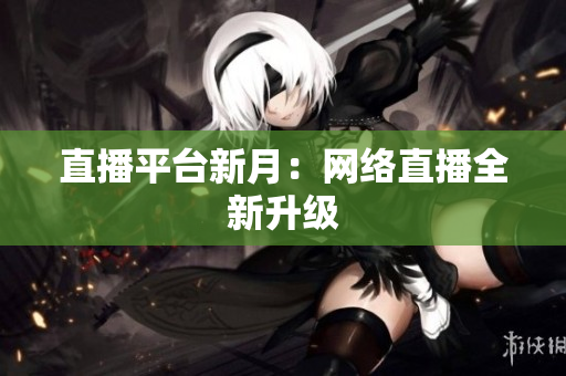 直播平台新月：网络直播全新升级