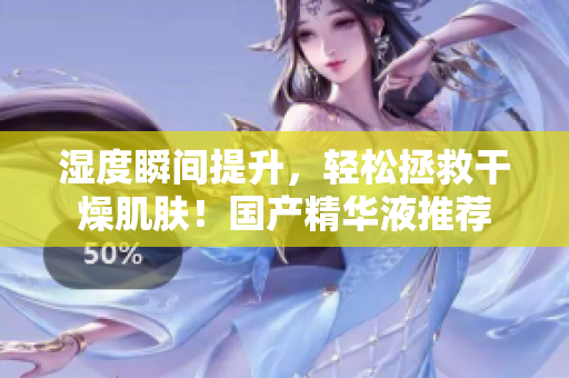 湿度瞬间提升，轻松拯救干燥肌肤！国产精华液推荐