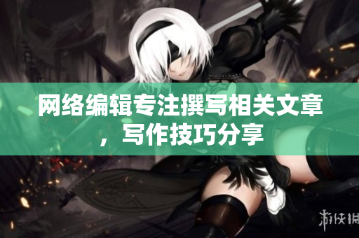 网络编辑专注撰写相关文章，写作技巧分享