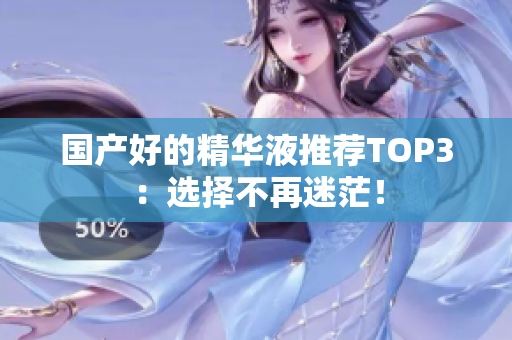 国产好的精华液推荐TOP3：选择不再迷茫！
