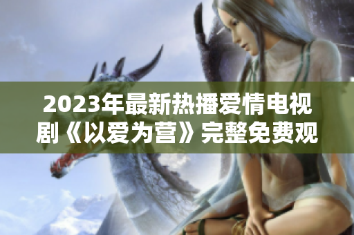 2023年最新热播爱情电视剧《以爱为营》完整免费观看