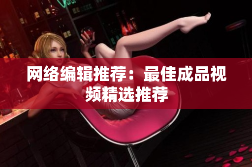 网络编辑推荐：最佳成品视频精选推荐