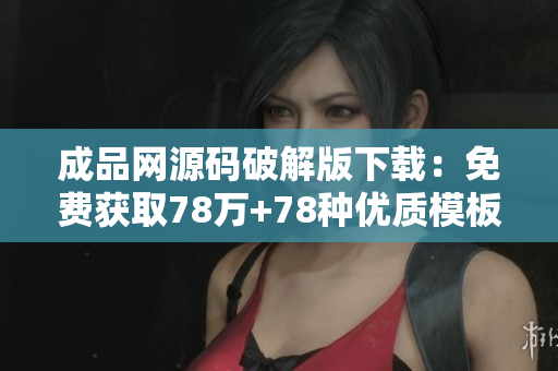 成品网源码破解版下载：免费获取78万+78种优质模板！