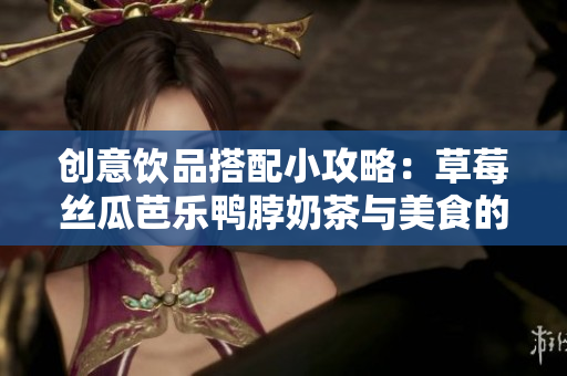 创意饮品搭配小攻略：草莓丝瓜芭乐鸭脖奶茶与美食的完美搭配