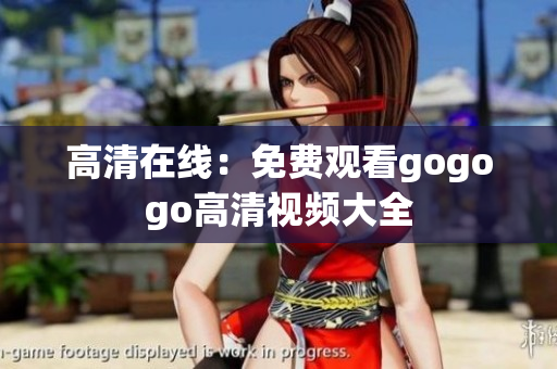高清在线：免费观看gogogo高清视频大全