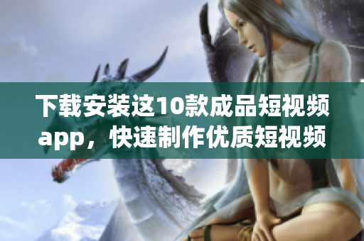 下载安装这10款成品短视频app，快速制作优质短视频