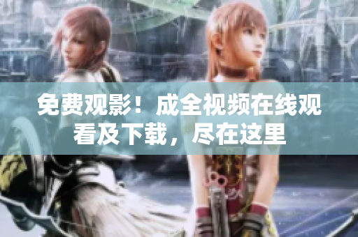 免费观影！成全视频在线观看及下载，尽在这里