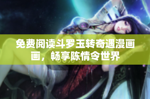 免费阅读斗罗玉转奇遇漫画画，畅享陈情令世界