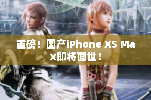 重磅！国产iPhone XS Max即将面世！
