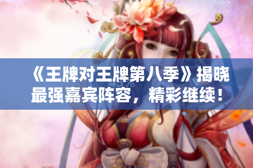 《王牌对王牌第八季》揭晓最强嘉宾阵容，精彩继续！