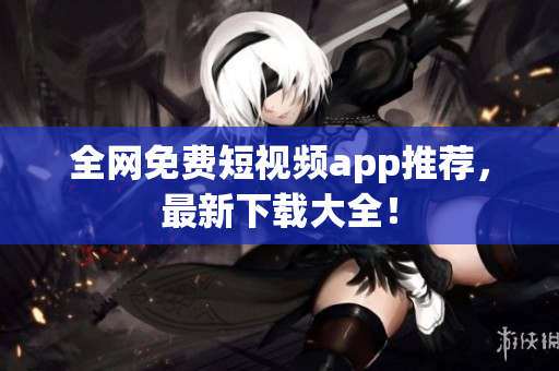 全网免费短视频app推荐，最新下载大全！