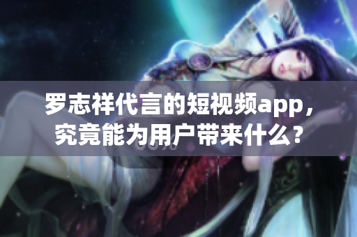 罗志祥代言的短视频app，究竟能为用户带来什么？