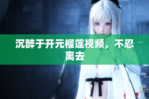 沉醉于开元榴莲视频，不忍离去