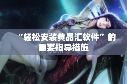 “轻松安装黄品汇软件”的重要指导措施