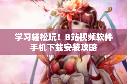 学习轻松玩！B站视频软件手机下载安装攻略