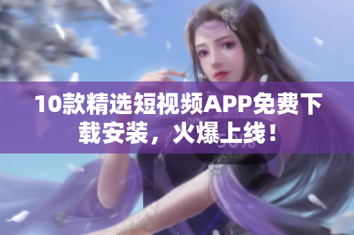 10款精选短视频APP免费下载安装，火爆上线！