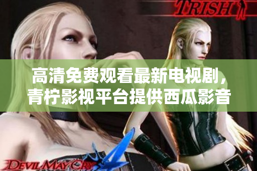 高清免费观看最新电视剧，青柠影视平台提供西瓜影音资源