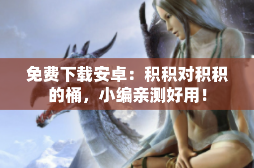 免费下载安卓：积积对积积的桶，小编亲测好用！
