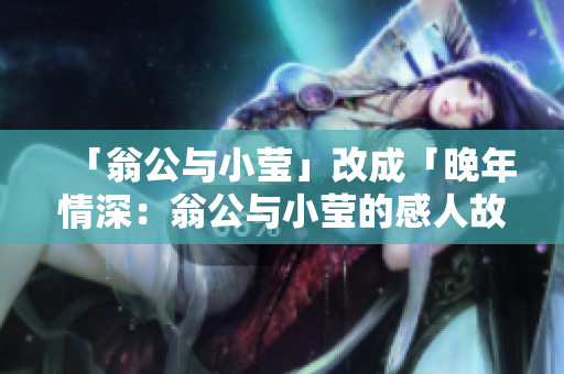 「翁公与小莹」改成「晚年情深：翁公与小莹的感人故事」。