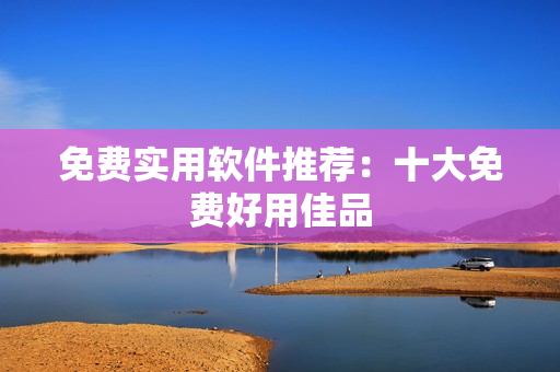 免费实用软件推荐：十大免费好用佳品