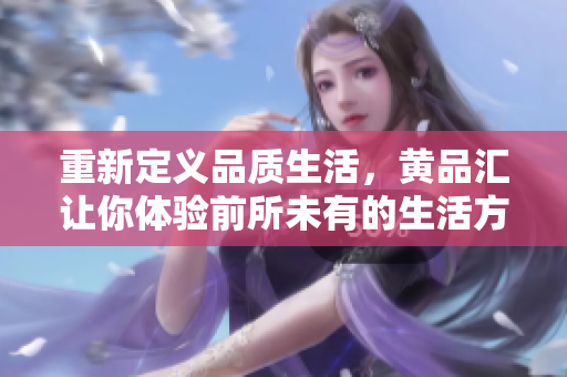 重新定义品质生活，黄品汇让你体验前所未有的生活方式