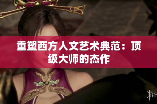重塑西方人文艺术典范：顶级大师的杰作