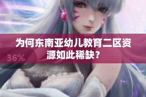 为何东南亚幼儿教育二区资源如此稀缺？