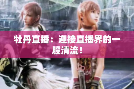 牡丹直播：迎接直播界的一股清流！
