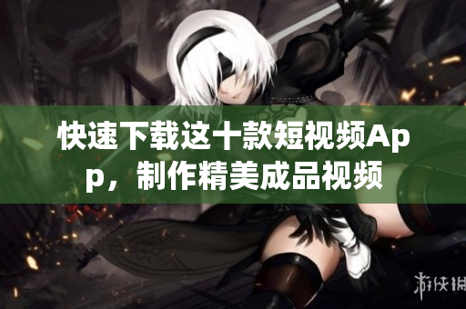 快速下载这十款短视频App，制作精美成品视频