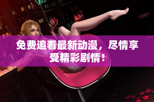 免费追看最新动漫，尽情享受精彩剧情！
