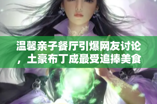 温馨亲子餐厅引爆网友讨论，土豪布丁成最受追捧美食