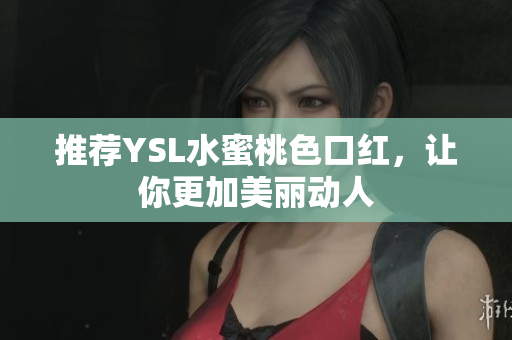 推荐YSL水蜜桃色口红，让你更加美丽动人