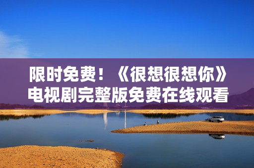 限时免费！《很想很想你》电视剧完整版免费在线观看！