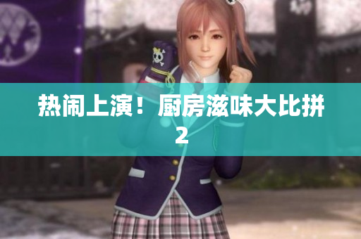 热闹上演！厨房滋味大比拼2