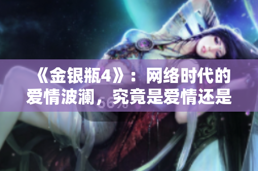 《金银瓶4》：网络时代的爱情波澜，究竟是爱情还是金钱？