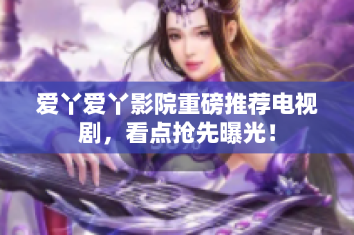 爱丫爱丫影院重磅推荐电视剧，看点抢先曝光！
