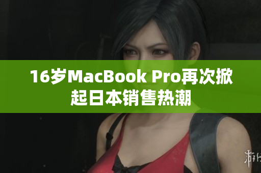 16岁MacBook Pro再次掀起日本销售热潮