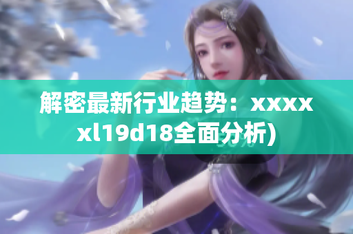 解密最新行业趋势：xxxxxl19d18全面分析)
